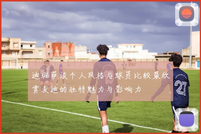 迪班萨谈个人风格与球员比较最欣赏麦迪的独特魅力与影响力