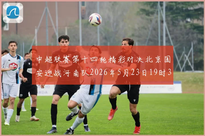 中超联赛第十四轮精彩对决北京国安迎战河南队2026年5月23日19时35分开赛