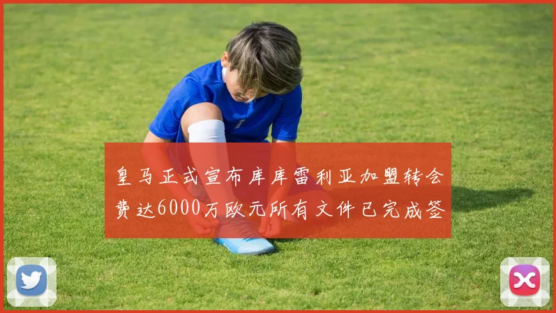 皇马正式宣布库库雷利亚加盟转会费达6000万欧元所有文件已完成签署