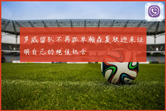 罗威留队不再孤单瀚森夏联迎来证明自己的绝佳机会
