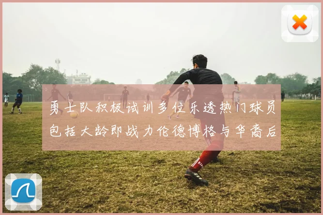 勇士队积极试训多位乐透热门球员包括大龄即战力伦德博格与华裔后卫伯里斯