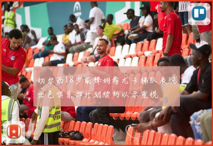 切尔西18岁前锋姆希尤卡梯队表现出色俱乐部计划续约以示重视