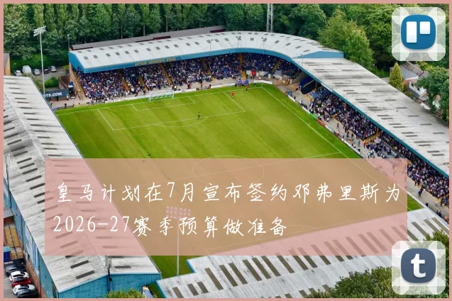 皇马计划在7月宣布签约邓弗里斯为2026-27赛季预算做准备