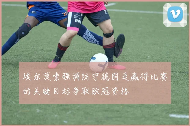 埃尔莫索强调防守稳固是赢得比赛的关键目标争取欧冠资格