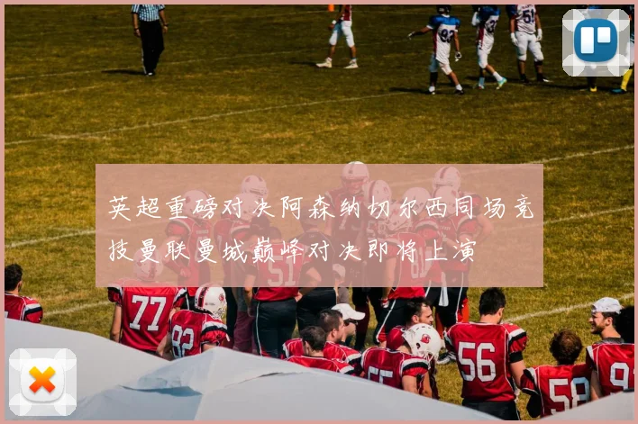 英超重磅对决阿森纳切尔西同场竞技曼联曼城巅峰对决即将上演