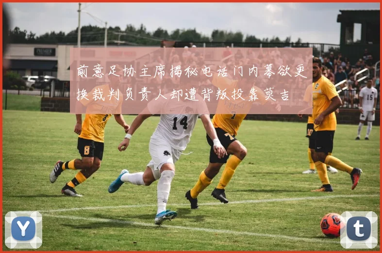 前意足协主席揭秘电话门内幕欲更换裁判负责人却遭背叛投靠莫吉