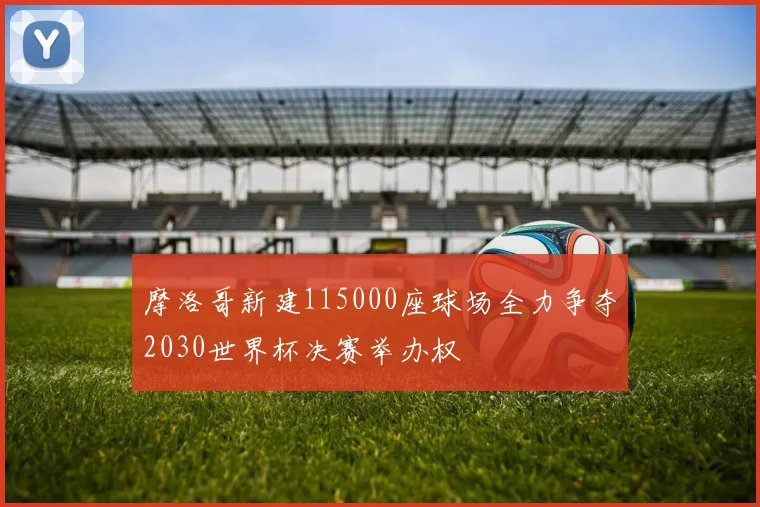 摩洛哥新建115000座球场全力争夺2030世界杯决赛举办权