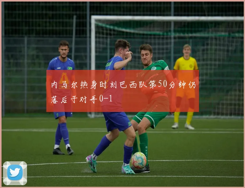 内马尔热身时刻巴西队第50分钟仍落后于对手0-1