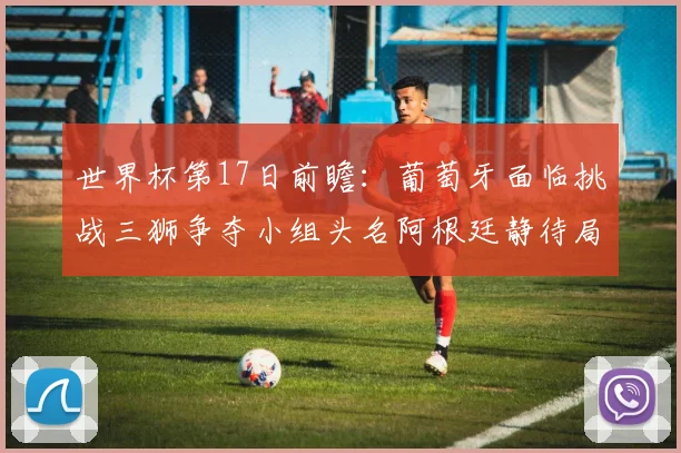 世界杯第17日前瞻：葡萄牙面临挑战三狮争夺小组头名阿根廷静待局势变化