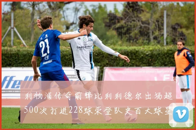 利物浦传奇前锋比利利德尔出场超500次打进228球荣登队史百大球星第11位
