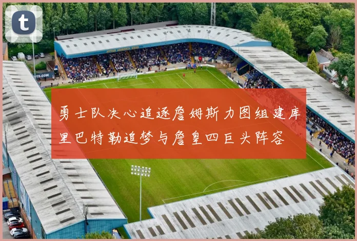 勇士队决心追逐詹姆斯力图组建库里巴特勒追梦与詹皇四巨头阵容