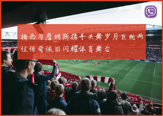 梅西与詹姆斯携手共舞岁月巨轮两位传奇依旧闪耀体育舞台